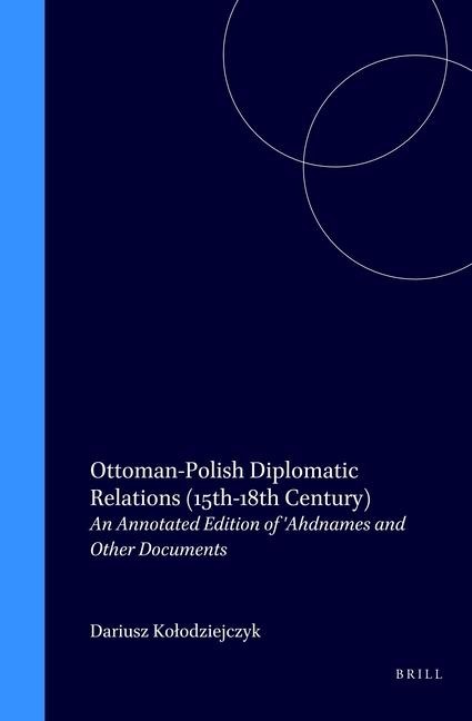 Ottoman-Polish Diplomatic Relations (15th-18th Century): An Annotated Edition of 'Ahdnames and Other Documents