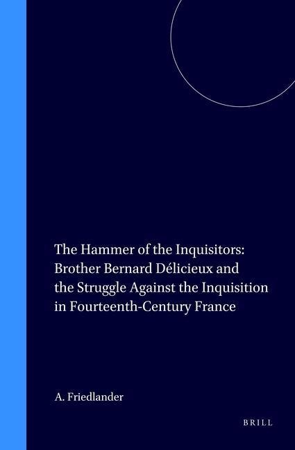 The Hammer of the Inquisitors: Brother Bernard Délicieux and the Struggle Against the Inquisition in Fourteenth-Century France