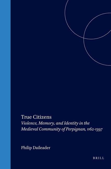 True Citizens: Violence, Memory, and Identity in the Medieval Community of Perpignan, 1162-1397