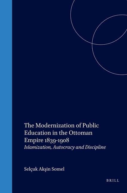 The Modernization of Public Education in the Ottoman Empire, 1839-1908: Islamization, Autocracy and Discipline