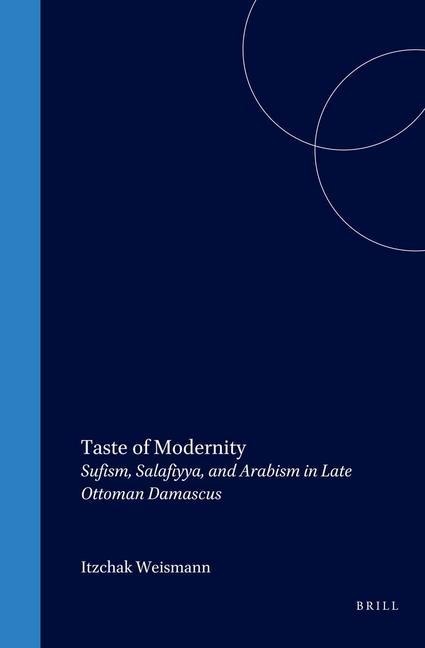 Taste of Modernity: Sufism, Salafiyya, and Arabism in Late Ottoman Damascus