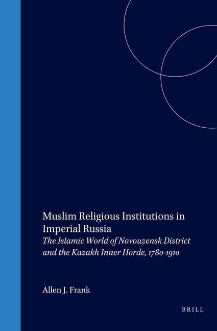 Muslim Religious Institutions in Imperial Russia: The Islamic World of Novouzensk District and the Kazakh Inner Horde, 1780-1910