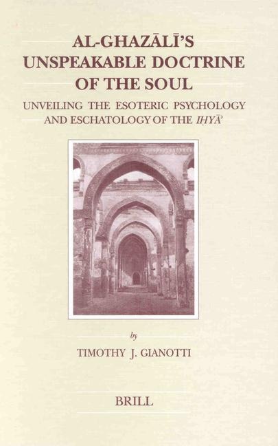 Al-Ghaz&#257;l&#299;'s Unspeakable Doctrine of the Soul: Unveiling the Esoteric Psychology and Eschatology of the Ih&#803;y&#257;&#702;