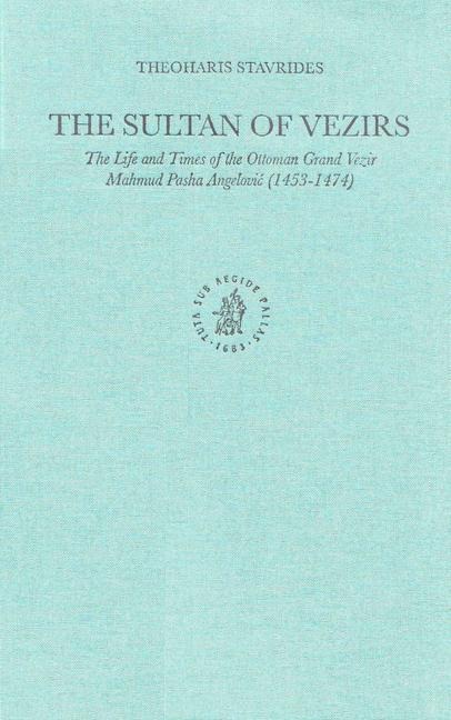 The Sultan of Vezirs: The Life and Times of the Ottoman Grand Vezir Mahmud Pasha Angelovi&#367; (1453-1474)