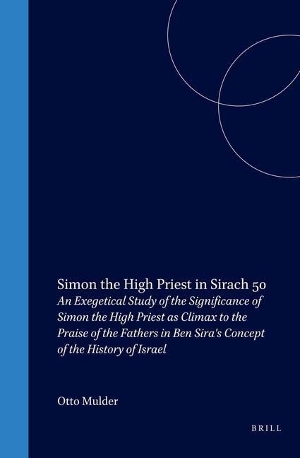 Simon the High Priest in Sirach 50: An Exegetical Study of the Significance of Simon the High Priest as Climax to the Praise of the Fathers in Ben Sira's Concept of the History of Israel
