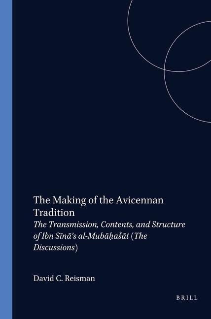 The Making of the Avicennan Tradition: The Transmission, Contents, and Structure of Ibn S&#299;n&#257;'s Al-Mub&#257;h&#803;at&#803;&#257;t (the Discussions)