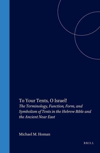 To Your Tents, O Israel!: The Terminology, Function, Form, and Symbolism of Tents in the Hebrew Bible and the Ancient Near East