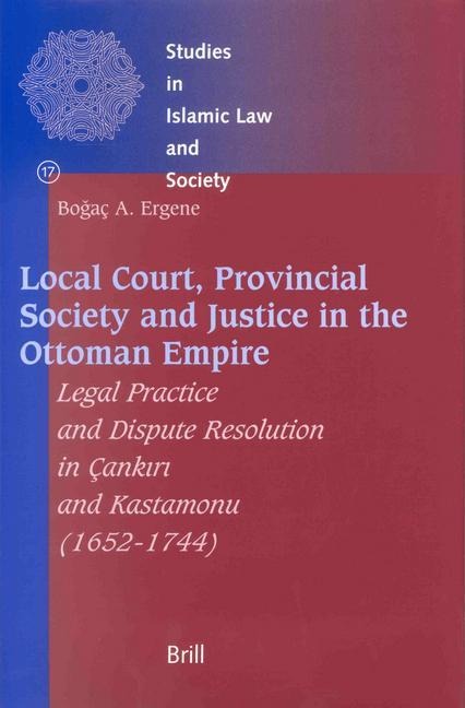 Local Court, Provincial Society and Justice in the Ottoman Empire: Legal Practice and Dispute Resolution in Çank&#305;r&#305; And Kastamonu (1652-1744)