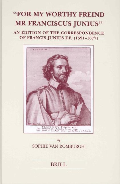 For My Worthy Freind MR Franciscus Junius: An Edition of the Correspondence of Francis Junius F.F. (1591-1677)
