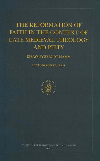 The Reformation of Faith in the Context of Late Medieval Theology and Piety: Essays by Berndt Hamm