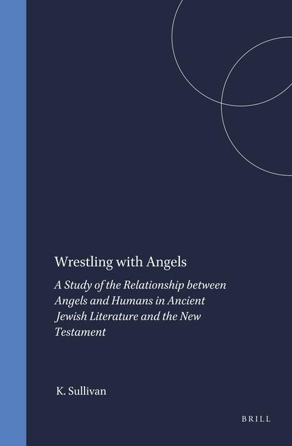Wrestling with Angels: A Study of the Relationship Between Angels and Humans in Ancient Jewish Literature and the New Testament