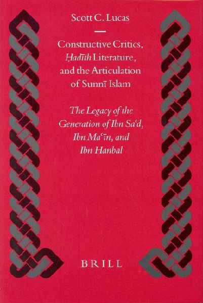 Constructive Critics, &#7716;ad&#299;th Literature, and the Articulation of Sunn&#299; Islam: The Legacy of the Generation of Ibn Sa&#8190;d, Ibn Ma&#8190;&#299;n, and Ibn &#7716;anbal