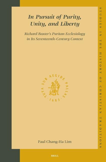 In Pursuit of Purity, Unity, and Liberty: Richard Baxter's Puritan Ecclesiology in Its Seventeenth-Century Context
