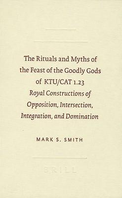 The Rituals and Myths of the Feast of the Goodly Gods of KTU/CAT 1.23: Royal Constructions of Opposition, Intersection, Integration, and Domination