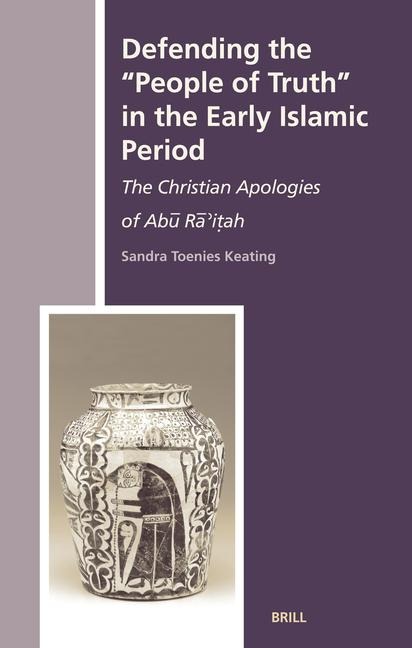 Defending the People of Truth in the Early Islamic Period: The Christian Apologies of Ab&#363; R&#257;'i&#7789;ah