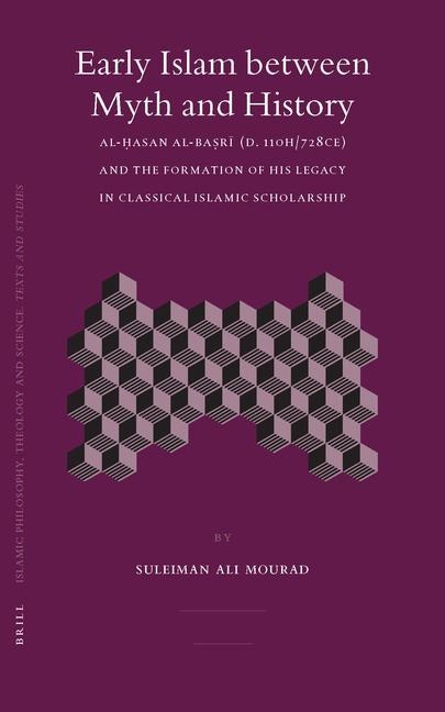 Early Islam Between Myth and History: Al-&#7716;asan Al-Ba&#7779;r&#299; (D. 110h/728ce) and the Formation of His Legacy in Classical Islamic Scholarship