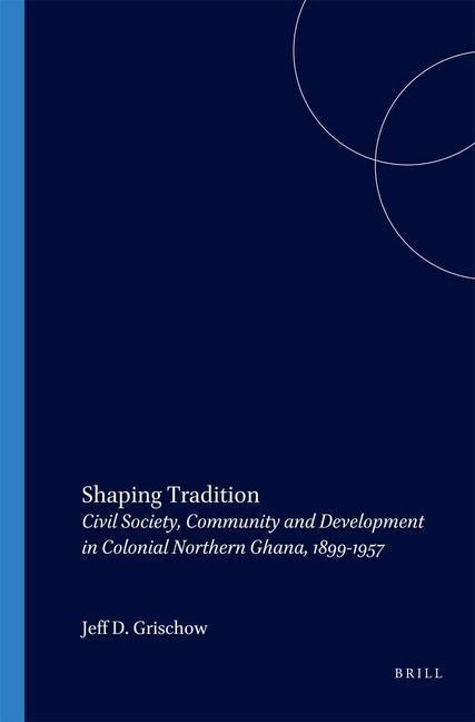 Shaping Tradition: Civil Society, Community and Development in Colonial Northern Ghana, 1899-1957