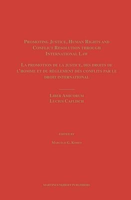 Promoting Justice, Human Rights and Conflict Resolution Through International Law / La Promotion de la Justice, Des Droits de L'Homme Et Du Reglement Des Conflits Par Le Droit International: Liber Amicorum Lucius Caflisch