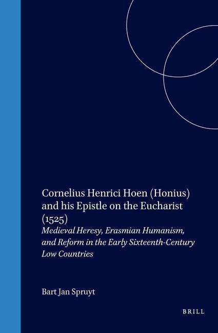 Cornelius Henrici Hoen (Honius) and His Epistle on the Eucharist (1525): Medieval Heresy, Erasmian Humanism, and Reform in the Early Sixteenth-Century Low Countries