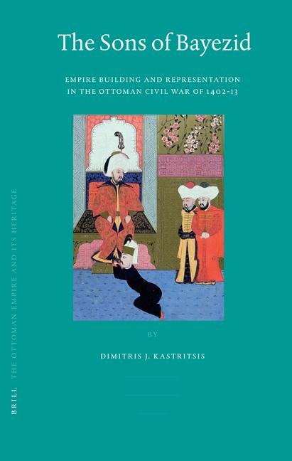 The Sons of Bayezid: Empire Building and Representation in the Ottoman Civil War of 1402-13