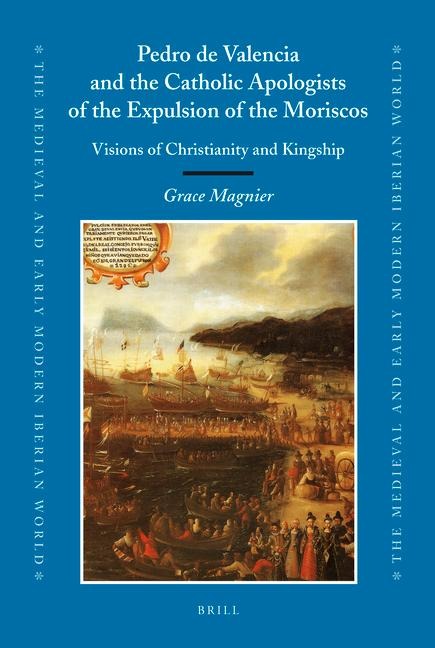 Pedro de Valencia and the Catholic Apologists of the Expulsion of the Moriscos: Visions of Christianity and Kingship