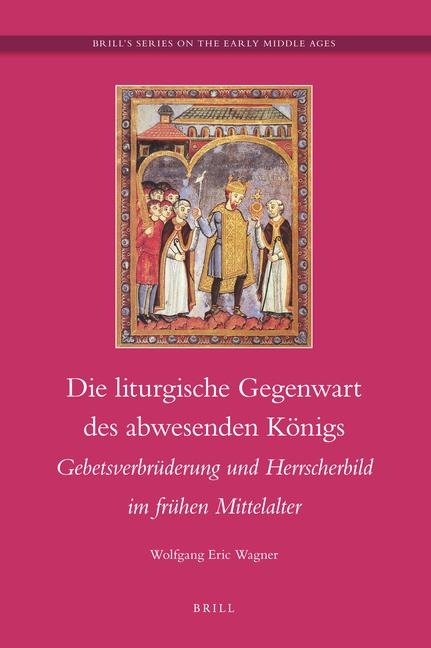 Die Liturgische Gegenwart Des Abwesenden Königs: Gebetsverbrüderung Und Hersscherbild Im Frühen Mittelalter