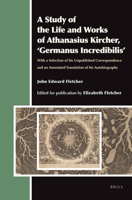 A Study of the Life and Works of Athanasius Kircher, 'Germanus Incredibilis': With a Selection of His Unpublished Correspondence and an Annotated Translation of His Autobiography