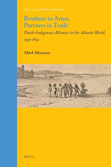 Brothers in Arms, Partners in Trade: Dutch-Indigenous Alliances in the Atlantic World, 1595-1674