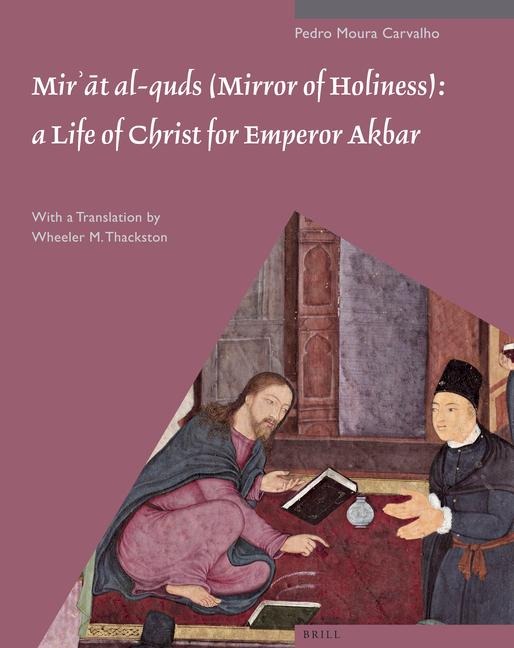 Mir&#702;&#257;t Al-Quds (Mirror of Holiness): A Life of Christ for Emperor Akbar: A Commentary on Father Jerome Xavier's Text and the Miniatures of Cleveland Museum of Art, Acc. No. 2005.145