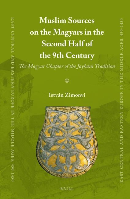 Muslim Sources on the Magyars in the Second Half of the 9th Century: The Magyar Chapter of the Jayh&#257;n&#299; Tradition
