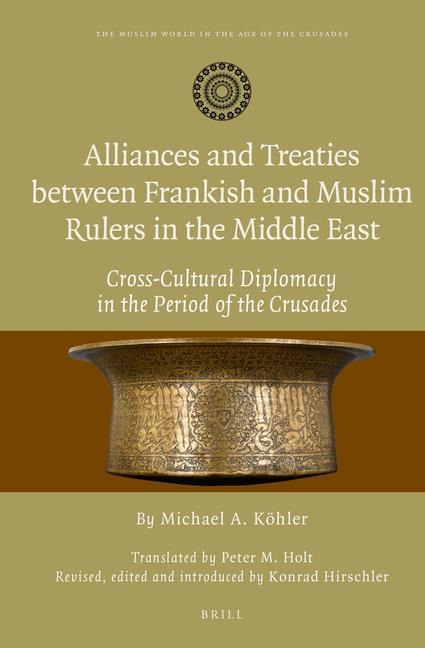 Alliances and Treaties Between Frankish and Muslim Rulers in the Middle East: Cross-Cultural Diplomacy in the Period of the Crusades. Translated by Peter M. Holt. Revised, Edited and Introduced by Konrad Hirschler