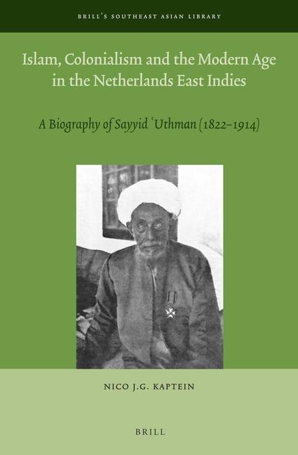 Islam, Colonialism and the Modern Age in the Netherlands East Indies: A Biography of Sayyid &#703;uthman (1822 - 1914)
