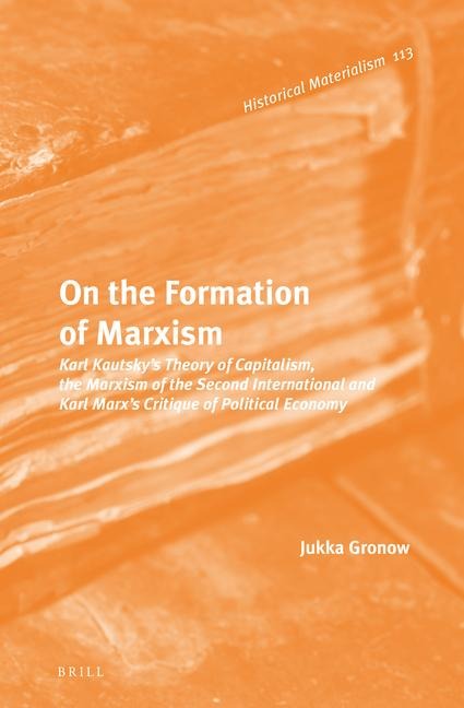 On the Formation of Marxism: Karl Kautsky's Theory of Capitalism, the Marxism of the Second International and Karl Marx's Critique of Political Economy