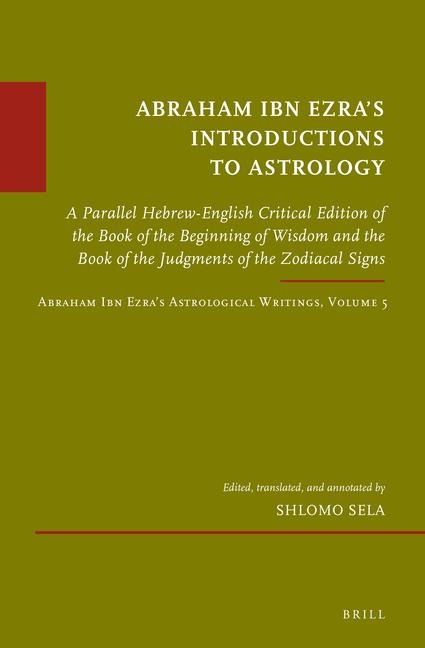Abraham Ibn Ezra's Introductions to Astrology: A Parallel Hebrew-English Critical Edition of the Book of the Beginning of Wisdom and the Book of the Judgments of the Zodiacal Signs. Abraham Ibn Ezra's Astrological Writings, Volume 5