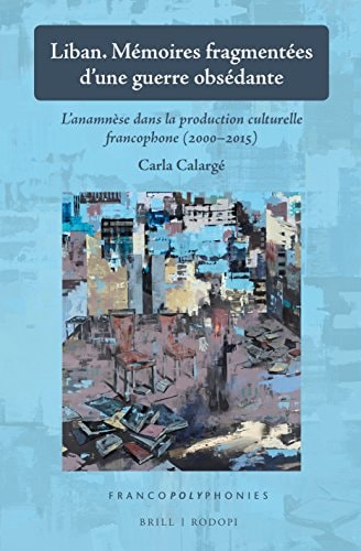 Liban, Mémoires Fragmentées D'une Guerre Obsédante L'anamnèse Dans la Production Culturelle Francophone (2000-2015)