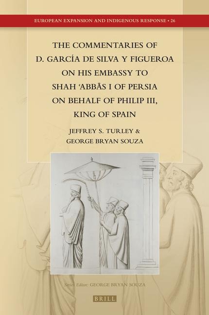 The Commentaries of D. García de Silva Y Figueroa on His Embassy to Sh&#257;h &#703;abb&#257;s I of Persia on Behalf of Philip III, King of Spain