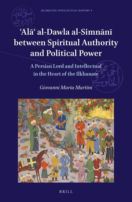 &#703;Al&#257;&#702; al-Dawla al-Simn&#257;n&#299; Between Spiritual Authority and Political Power: A Persian Lord and Intellectual in the Heart of the Ilkhanate