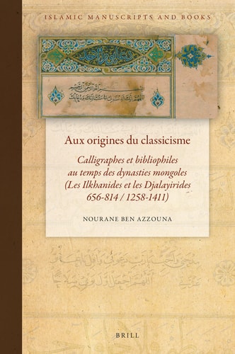 Aux Origines Du Classicisme Calligraphes Et Bibliophiles Au Temps Des Dynasties Mongoles (Les Ilkhanides Et Les Djalayirides, 656-814/1258-1411)