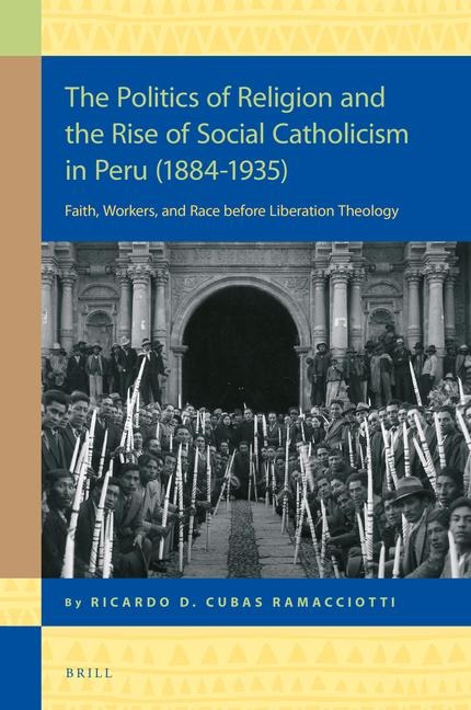 The Politics of Religion and the Rise of Social Catholicism in Peru (1884-1935): Faith, Workers and Race Before Liberation Theology