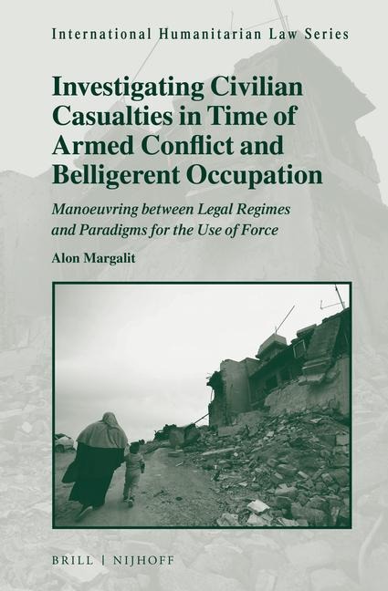 Investigating Civilian Casualties in Time of Armed Conflict and Belligerent Occupation: Manoeuvring Between Legal Regimes and Paradigms for the Use of Force