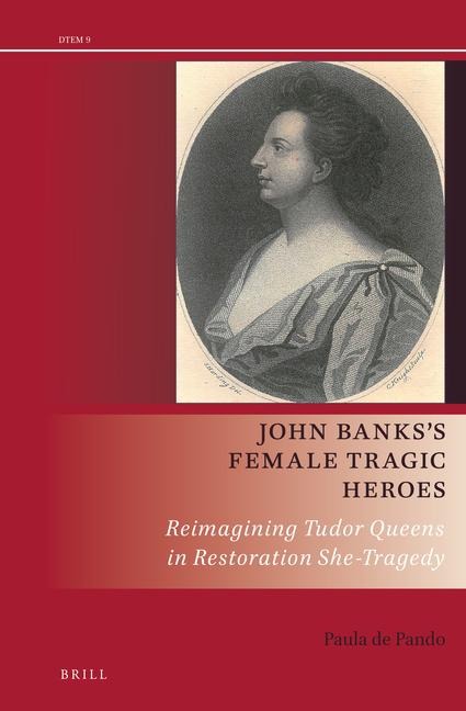 John Banks's Female Tragic Heroes: Reimagining Tudor Queens in Restoration She-Tragedy