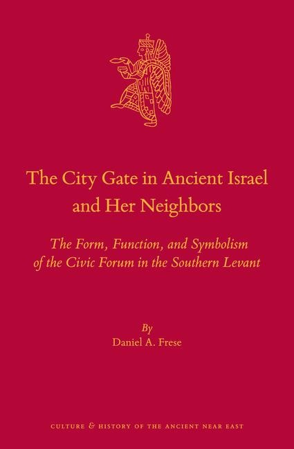 The City Gate in Ancient Israel and Her Neighbors: The Form, Function, and Symbolism of the Civic Forum in the Southern Levant