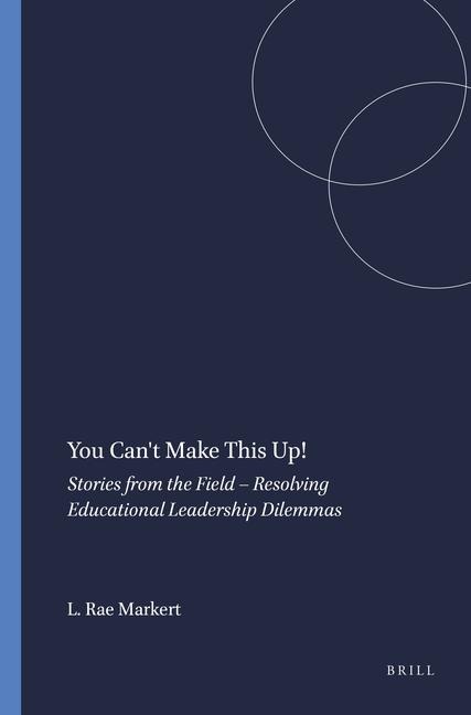 You Can't Make This Up!: Stories from the Field - Resolving Educational Leadership Dilemmas