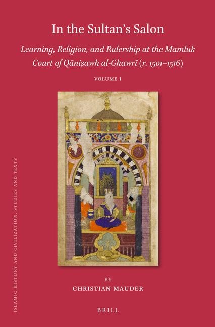 In the Sultans Salon: Learning, Religion, and Rulership at the Mamluk Court of Q&#257;ni&#7779;awh Al-Ghawr&#299; (R. 1501-1516) (2 Vols)