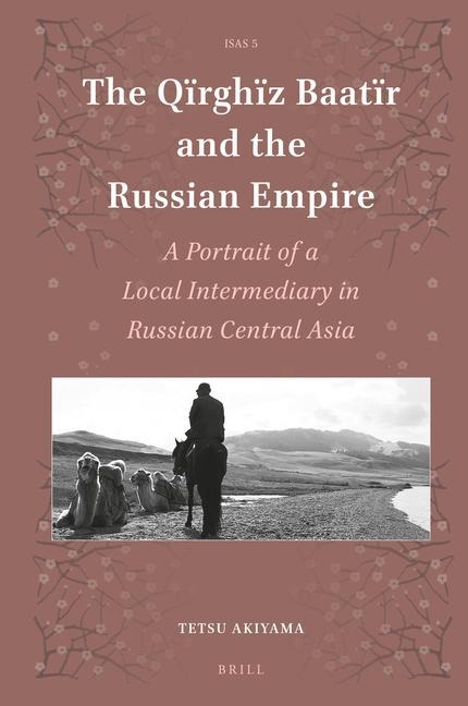 The Q&#1111;rgh&#1111;z Baatïr and the Russian Empire: A Portrait of a Local Intermediary in Russian Central Asia