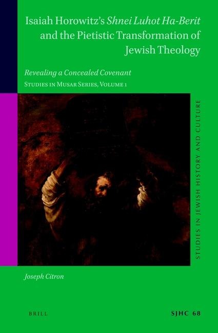 Isaiah Horowitz's Shnei Luhot Ha-Berit and the Pietistic Transformation of Jewish Theology: Revealing a Concealed Covenant. Studies in Musar Series, Volume 1