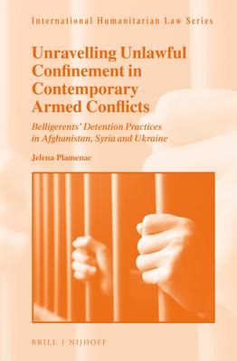 Unravelling Unlawful Confinement in Contemporary Armed Conflicts: Belligerents' Detention Practices in Afghanistan, Syria and Ukraine
