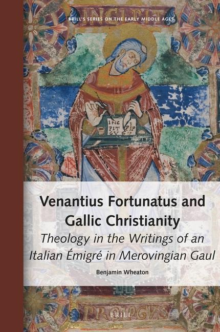 Venantius Fortunatus and Gallic Christianity: Theology in the Writings of an Italian Émigré in Merovingian Gaul