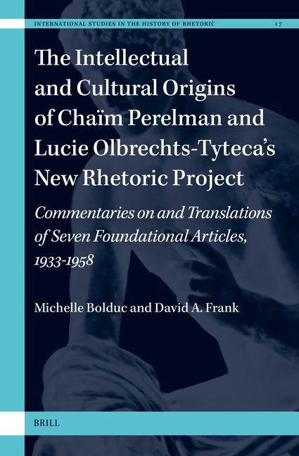 The Intellectual and Cultural Origins of Chaïm Perelman and Lucie Olbrechts-Tyteca's New Rhetoric Project: Commentaries on and Translations of Seven Foundational Articles, 1933-1958