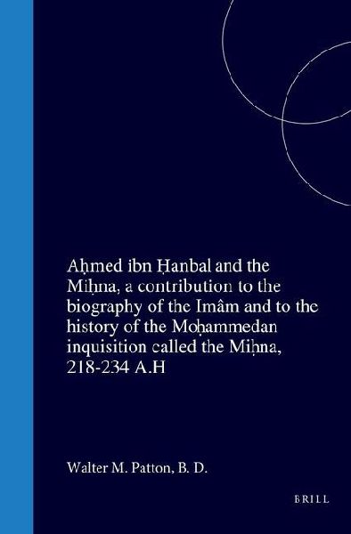 Ah&#803;med Ibn H&#803;anbal and the Mih&#803;na, a Contribution to the Biography of the Ima&#770;m and to the History of the Moh&#803;ammedan Inquisition Called the Mih&#803;na, 218-234 A.H